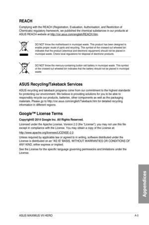 Page 197A-3
REACH
Complying with the REACH (Registration, Evaluation, Authorisation, and \
Restriction of Chemicals) regulatory framework, we published the chemical substances i\
n our products at ASUS REACH website at http://csr.asus.com/english/REACH.htm.
DO NOT throw the motherboard in municipal waste. This product has been d\
esigned to enable proper reuse of parts and recycling. This symbol of the crossed o\
ut wheeled bin indicates that the product (electrical and electronic equipment) shoul\
d not be...