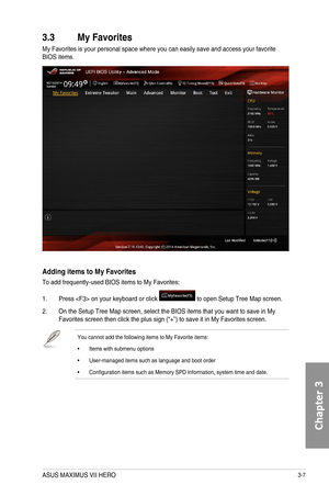 Page 873-7
3.3 My Favorites
My Favorites is your personal space where you can easily save and access your favorite BIOS items.
Adding items to My Favorites
To add frequently-used BIOS items to My Favorites:
1. Press  on your keyboard or click  to open Setup Tree Map screen.
2. On the Setup Tree Map screen, select the BIOS items that you want to save in My Favorites screen then click the plus sign (“+”) to save it in My Favorites screen.
You cannot add the following items to My Favorite items:
• Items with...