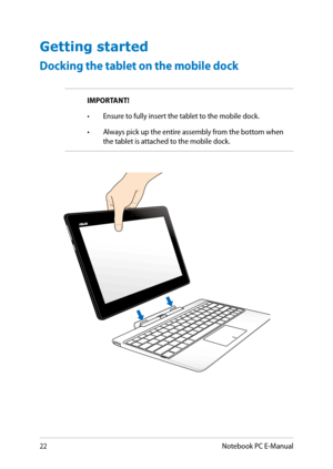 Page 22
Notebook PC E-Manual

Getting started
Docking the tablet on the mobile dock
IMPORTANT!  
•  Ensure to fully insert the tablet to the mobile dock.
•  Always pick up the entire assembly from the bottom when 
the tablet is attached to the mobile dock. 