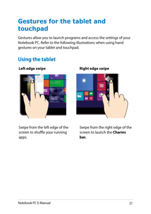 Page 27
Notebook PC E-Manual

Left edge swipeRight edge swipe
Swipe from the left edge of the screen to shuffle your running apps. 
Swipe from the right edge of the screen to launch the Charms bar.
Gestures for the tablet and 
touchpad
Gestures allow you to launch programs and access the settings of your Notebook PC. Refer to the following illustrations when using hand gestures on your tablet and touchpad.
Using the tablet 