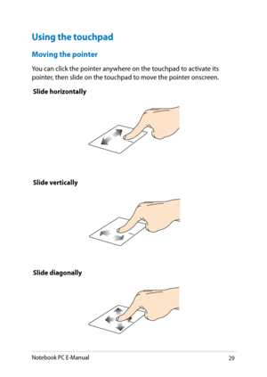 Page 29
Notebook PC E-Manual9

Using the touchpad
Moving the pointer
You can click the pointer anywhere on the touchpad to activate its pointer, then slide on the touchpad to move the pointer onscreen.
Slide horizontally
Slide vertically
Slide diagonally 