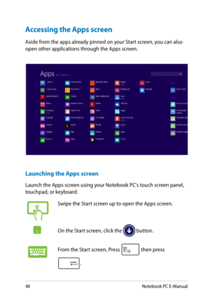 Page 48
8Notebook PC E-Manual

Accessing the Apps screen
Aside from the apps already pinned on your Start screen, you can also open other applications through the Apps screen. 
Launching the Apps screen
Launch the Apps screen using your Notebook PC's touch screen panel, touchpad, or keyboard.
Swipe the Start screen up to open the Apps screen.
On the Start screen, click the  button.
From the Start screen, Press  then press 
. 
