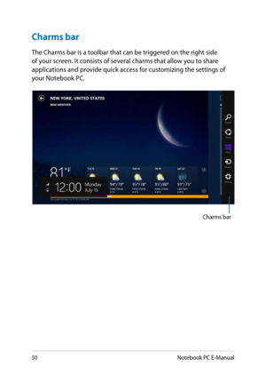 Page 50
0Notebook PC E-Manual

Charms bar
The Charms bar is a toolbar that can be triggered on the right side of your screen. It consists of several charms that allow you to share applications and provide quick access for customizing the settings of your Notebook PC.
Charms bar 