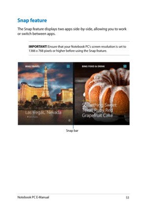 Page 53
Notebook PC E-Manual3

Snap feature
The Snap feature displays two apps side-by-side, allowing you to work or switch between apps.
IMPORTANT! Ensure that your Notebook PC’s screen resolution is set to 
13 x 8 pixels or higher before using the Snap feature.
Snap bar 