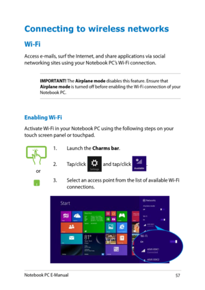 Page 57
Notebook PC E-Manual

Connecting to wireless networks
Wi-Fi
Access e-mails, surf the Internet, and share applications via social networking sites using your Notebook PC’s Wi-Fi connection. 
IMPORTANT! The Airplane mode disables this feature. Ensure that Airplane mode is turned off before enabling the Wi-Fi connection of your Notebook PC.
Enabling Wi-Fi
Activate Wi-Fi in your Notebook PC using the following steps on your touch screen panel or touchpad.
or
1. Launch the Charms bar.
....