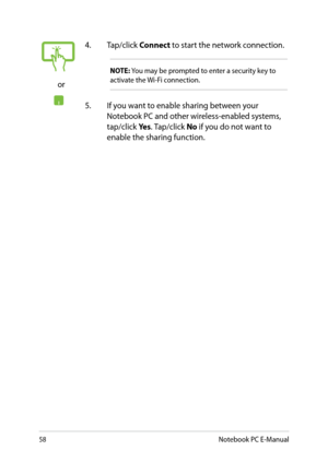 Page 58
8Notebook PC E-Manual

or
. Tap/click Connect to start the network connection. 
NOTE: You may be prompted to enter a security key to activate the Wi-Fi connection.
. If you want to enable sharing between your Notebook PC and other wireless-enabled systems, tap/click Yes. Tap/click No if you do not want to enable the sharing function. 