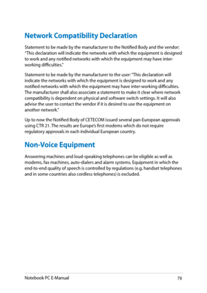 Page 79
Notebook PC E-Manual9

Network Compatibility Declaration
Statement to be made by the manufacturer to the Notified Body and the vendor: “This declaration will indicate the networks with which the equipment is designed to work and any notified networks with which the equipment may have inter-working difficulties.”
Statement to be made by the manufacturer to the user: “This declaration will indicate the networks with which the equipment is designed to work and any notified networks with which the...