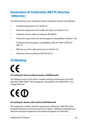 Page 83
Notebook PC E-Manual83

Declaration of Conformity (R&TTE directive 
1999/5/EC)
The following items were completed and are considered relevant and sufficient:
• Essential requirements as in [Article 3]
•  Protection requirements for health and safety as in [Article 3.1a]
•  Testing for electric safety according to [EN 090]
•  Protection requirements for electromagnetic compatibility in [Article 3.1b]
•  Testing for electromagnetic compatibility in [EN 301 89-1] & [EN 301 
89-1]
•...
