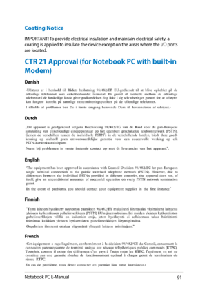 Page 91
Notebook PC E-Manual91

Coating Notice
IMPORTANT! To provide electrical insulation and maintain electrical safety, a coating is applied to insulate the device except on the areas where the I/O ports are located.
CTR 21 Approval (for Notebook PC with built-in 
Modem)
Danish
Dutch
English
Finnish
French 