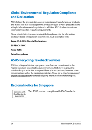Page 94
9Notebook PC E-Manual

Global Environmental Regulation Compliance 
and Declaration
ASUS follows the green design concept to design and manufacture our products, and makes sure that each stage of the product life cycle of ASUS product is in line with global environmental regulations. In addition, ASUS disclose the relevant information based on regulation requirements.
Please refer to http://csr.asus.com/english/Compliance.htm for information disclosure based on regulation requirements ASUS is...