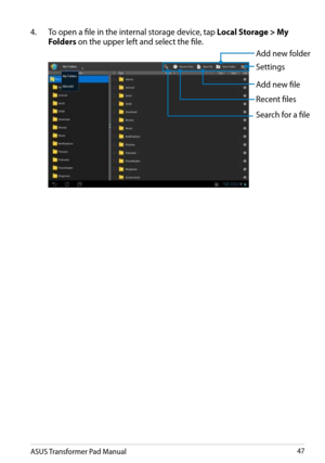 Page 47
ASUS Transformer Pad Manual47

4.  To open a file in the internal storage device, tap Local Storage > My 
Folders on the upper left and select the file.
Search for a file
Recent files
Add new file
Add new folder
Settings 