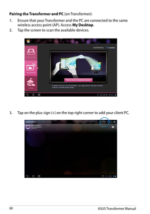 Page 60Pairing the Transformer and PC (on Transformer):
1. Ensure that your Transformer and the PC are connected to the same 
wireless access point (AP). Access My Desktop. 
2. Tap the screen to scan the available devices.
3. Tap on the plus sign (+) on the top right corner to add your client PC.
ASUS Transformer Manual60  