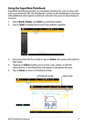 Page 71ASUS Transformer Manual71
Using the SuperNote Paintbook
SuperNote Paintbook provides an immediate interface for users to draw and save to an electronic file. The Paintbook is similar to the Notebook in structure with additional color options and brush selections for users to draw freely on a canvas.
1. Select Brush, Stroke, and Color to customize strokes.
2. Tap on Tools to display Brush and Color palettes together.
3. Once you enter the first stroke or tap on Select, the canvas will switch to 
Edit...