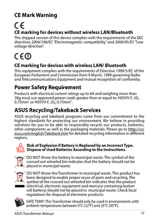 Page 77ASUS Transformer Manual77
Power Safety Requirement
Products with electrical current ratings up to 6A and weighing more than 3Kg must use approved power cords greater than or equal to: H05VV-F, 3G, 0.75mm2 or H05VV-F, 2G, 0.75mm2.
DO NOT throw the battery in municipal waste. The symbol of the crossed out wheeled bin indicates that the battery should not be placed in municipal waste.
DO NOT throw the Transformer in municipal waste. This product has been designed to enable proper reuse of parts and...