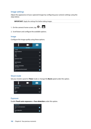 Page 102102
Image settings
Adjust the appearance of your captured images by configuring your camera’s settings using the 
steps below.
IMPORTANT!  Apply the settings first before taking images.
1. On the camera’s home screen, tap    >  .
2.  Scroll down and configure the available options.
Image
Configure the image quality using these options.
Shoot mode
Set your shutter speed to Timer mode or change the Burst speed under this option. 
Exposure
Enable Touch auto-exposure or Face detection under this option....