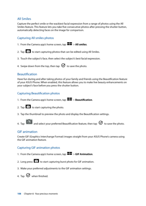 Page 108108
All Smiles
Capture the perfect smile or the wackiest facial expression from a range of photos using the All 
Smiles feature. This feature lets you take five consecutive photos after pressing the shutter button, 
automatically detecting faces on the image for comparison.
Capturing All smiles photos
1. From the Camera app’s home screen, tap    > All smiles.
2.  Tap  
  to start capturing photos that can be edited using All Smiles.
3.  Touch the subject’s face, then select the subject’s best facial...