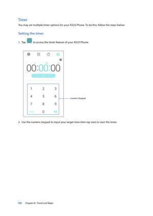 Page 125125
Timer
You may set multiple timer options for your ASUS Phone. To do this, follow the steps below:
Setting the timer
1. Tap    to access the timer feature of your ASUS Phone.
2.  Use the numeric keypad to input your target time then tap start to start the timer. 
numeric keypad
Chapter 8:  Travel and Maps  