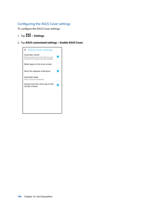 Page 146146
Configuring the ASUS Cover settings
To configure the ASUS Cover settings:
1. Tap  
  > Settings.
2. Tap  ASUS customized settings > Enable ASUS Cover.
Chapter 10:  Zen Everywhere  