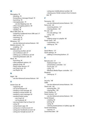 Page 159M
Messaging    78
- blocking    79
- forwarding a message thread    79
- launching    78
- messaging later    79
- see also Replying now    49
- other messaging options    80
- replying    78
- sending    78
Micro SIM cards    56
- assigning a preferred micro SIM card    57
- data service    57
- renaming    56
- voice calls    57
Miniature     107
- see also Advanced camera features    104
Mobile network    116
- enabling    116
Multiple calls    65
- answering another call    65
- see Conference calls...