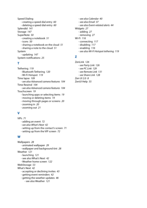 Page 160Speed Dialing- creating a speed dial entry    60
- deleting a speed dial entry    60
Splendid     141
Storage     147
SuperNote     50
- creating a notebook    51
- icons    50
- sharing a notebook on the cloud    51
- sharing a note to the cloud    51
System - updating    147
System notifications    25
T
Tethering    119
- Bluetooth Tethering    120
- Wi-Fi Hotspot    119
Time lapse    109
- see also Advanced camera features    104
Time Rewind    104
- see also Advanced camera features    104...