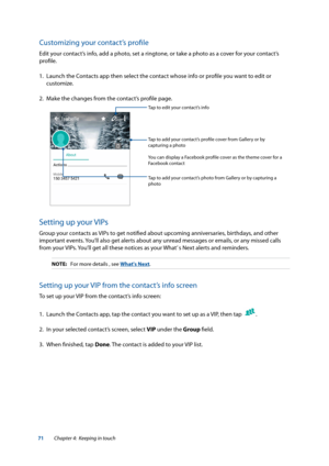 Page 7171
Customizing your contact’s profile
Edit your contact’s info, add a photo, set a ringtone, or take a photo as a cover for your contact’s 
profile.
1. Launch the Contacts app then select the contact whose info or profile you want to edit or 
customize.
2.  Make the changes from the contact’s profile page.
Tap to add your contact’s photo from Gallery or by capturing a 
photo
Tap to edit your contact’s info
Tap to add your contact’s profile cover from Gallery or by 
capturing a photo
You can display a...