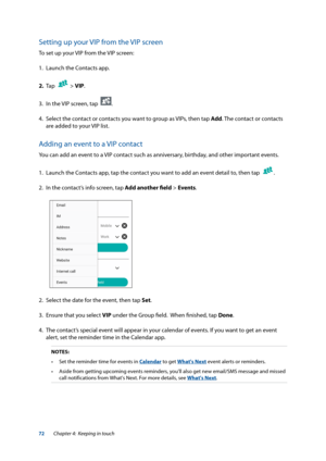 Page 7272
Setting up your VIP from the VIP screen
To set up your VIP from the VIP screen:
1. Launch the Contacts app. 
2.  Tap  
 > VIP.
3.  In the VIP screen, tap  
.
4.  Select the contact or contacts you want to group as VIPs, then tap Add . The contact or contacts 
are added to your VIP list.
Adding an event to a VIP contact
You can add an event to a VIP contact such as anniversary, birthday, and other important events.
1.  Launch the Contacts app, tap the contact you want to add an event detail to, then...