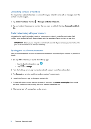 Page 7575
Unblocking contacts or numbers
You may remove a blocked contact or number from your list and receive calls or messages from the 
contact or number again.
1. Tap ASUS > Contacts  then tap  
  > Manage contacts > Block list.
2.  Tap and hold on the contact or number that you want to unblock then tap Remove from block 
list.
Social networking with your contacts
Integrating the social network accounts of your contacts makes it easier for you to view their 
profiles, news, and social feeds. Stay updated...
