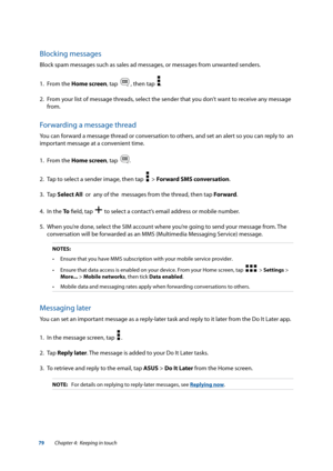 Page 7979
Blocking messages
Block spam messages such as sales ad messages, or messages from unwanted senders.
1. From the Home screen, tap  
 , then tap  .
2.  From your list of message threads, select the sender that you don’t want to receive any message 
from.
Forwarding a message thread
You can forward a message thread or conversation to others, and set an alert so you can reply to  an 
important message at a convenient time.
1. From the Home screen, tap  
.
2.  Tap to select a sender image, then tap  
  >...