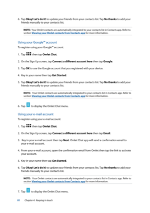 Page 8181
6. Tap Okay! Let’s do it! to update your friends from your contacts list. Tap No thanks to add your 
friends manually to your contacts list.
NOTE:  Your Omlet contacts are automatically integrated to your contacts list\
 in Contacts app. Refer to 
section Viewing your Omlet contacts from Contacts app for more information.
Using your Google™ account
To register using your Google™ account:
1.  Tap  
  then tap Omlet Chat.
2.  On the Sign Up screen, tap Connect a different account here then tap Google....