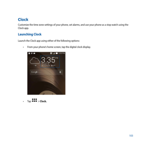 Page 103103
Clock
Customize the time zone settings of your phone, set alarms, and use your phone as a stop watch using the 
Clock app.
Launching Clock
Launch the Clock app using either of the following options:•	 From	your	phone’s	home	screen,	tap	the	digital	clock	display.
•	 Tap		  > Clock. 