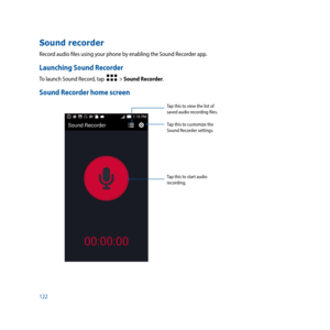 Page 122122
Sound recorder
Record audio files using your phone by enabling the Sound Recorder app. 
Launching Sound Recorder
To launch Sound Record, tap    > Sound Recorder.
Sound Recorder home screen
Tap this to start audio 
recording.Tap this to customize the 
Sound Recorder settings.
Tap this to view the list of 
saved audio recording files. 