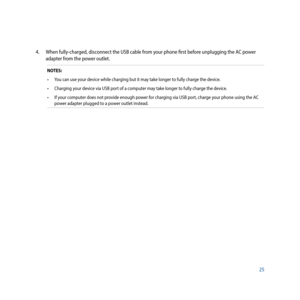 Page 2525
4. When fully-charged, disconnect the USB cable from your phone first before unplugging the AC power 
adapter from the power outlet.
NOTES: 
•	 You	can	use	your	device	while	charging	but	it	may	take	longer	to	fully	charge	the	device.
•	 Charging	your	device	via	USB	port	of	a	computer	may	take	longer	to	fully	charge	the	device.
•	 If	your	computer	does	not	provide	enough	power	for	charging	via	USB	port,	charge	your	phone	using	the	AC	 power adapter plugged to a power outlet instead. 