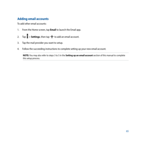 Page 6565
Adding email accounts
To add other email accounts:
1. From the Home screen, tap Email to launch the Email app.
2.  Tap  
  > Settings, then tap  to add an email account.
3.  Tap the mail provider you want to setup.
4.  Follow the succeeding instructions to complete setting up your new email account. 
NOTE: You may also refer to steps 3 to 5 in the Setting up an email account section of this manual to complete 
this setup process. 