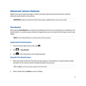 Page 7575
Advanced camera features
Explore new ways of capturing images or videos and make captured extra special moments using the 
advanced camera features of your phone. 
IMPORTANT!  Apply the settings first before taking images. Available features may vary per model.
Time Rewind
After selecting Time Rewind, your shutter starts taking burst shots two seconds before you actually press the 
shutter button. As a result, you get a timeline of images where you can choose the best image to save on your 
Gallery....