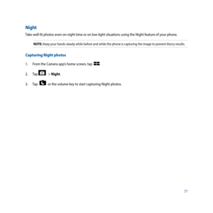 Page 7777
Night
Take well-lit photos even on night time or on low-light situations using the Night feature of your phone.
NOTE: Keep your hands steady while before and while the phone is capturing the image to prevent blurry results.
Capturing Night photos
1. From the Camera app’s home screen, tap  .
2. Tap 
   > Night.
3.  Tap  
  or the volume key to start capturing Night photos. 