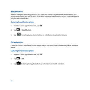 Page 8282
Beautification
Have fun during and after taking photos of your family and friends using the Beautification feature of your 
phone. When enabled, this feature allows you to make live beauty enhancements on your subject’s face before 
you press the shutter button.
Capturing Beautification photos
1. From the Camera app’s home screen, tap  .
2.  Tap  
  > Beautification.
3.  Tap  
  to start capturing photos that can be edited using Beautification features.
GIF animation
Create GIF (Graphics Interchange...