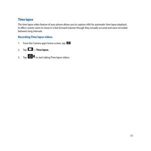 Page 8383
Time lapse
The time lapse video feature of your phone allows you to capture stills for automatic time lapse playback. 
In effect, events seem to move in a fast-forward manner though they actually occured and were recorded 
between long intervals.    
Recording Time lapse videos
1. From the Camera app’s home screen, tap  .
2.  Tap  
  > Time lapse.
3.   Tap  
  to start taking Time lapse videos. 