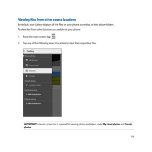 Page 8989
Viewing files from other source locations
By default, your Gallery displays all the files on your phone according to their album folders. 
To view files from other locations accessible via your phone:
1.  From the main screen, tap  
.
2.  Tap any of the following source locations to view their respective files.
IMPORTANT! Internet connection is required for viewing photos and videos under My cloud photos and Friends 
photos. 