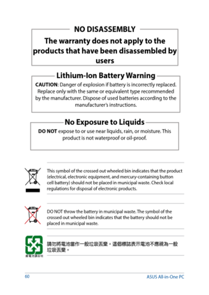 Page 60NO DISASSEMBLY
The warranty does not apply to the 
products that have been disassembled by  users
Lithium-Ion Battery Warning
CAUTION: Danger of explosion if battery is incorrectly replaced. 
Replace only with the same or equivalent type recommended 
by the manufacturer. Dispose of used batteries according to the  manufacturer’s instructions.
No Exposure to Liquids
DO NOT expose to or use near liquids, rain, or moisture. This product is not waterproof or oil-proof. 
60
This symbol of the crossed out...