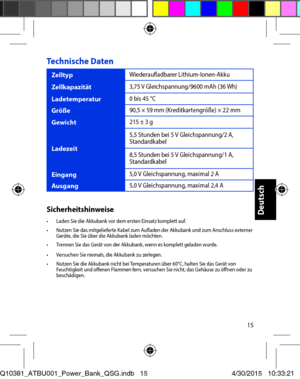 Page 1515
Technische Daten 
Zelltyp Wiederaufladbarer Lithium-Ionen-Akku 
Zellkapazität 3,75 V Gleichspannung/9600 mAh (36 Wh) 
Ladetemperatur 0 bis 45 °C 
Größe 90,5 × 59 mm (Kreditkartengröße) × 22 mm 
Gewicht 215 ± 3 g 
Ladezeit 
5,5 Stunden bei 5 V Gleichspannung/2 A, Standardkabel 
8,5 Stunden bei 5 V Gleichspannung/1 A, Standardkabel
Eingang 5,0 V Gleichspannung, maximal 2 A 
Ausgang 5,0 V Gleichspannung, maximal 2,4 A 
Sicherheitshinweise•	 Laden	Sie	die	Akkubank	vor	dem	ersten	Einsatz	komplett	auf.•...