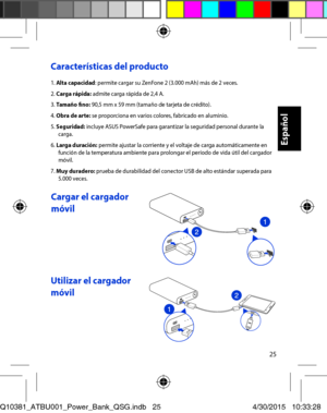 Page 2525
Características del producto 
1. Alta capacidad: permite cargar su ZenFone 2 (3.000 mAh) más de 2 veces. 2. Carga rápida: admite carga rápida de 2,4 A. 3. Tamaño fino: 90,5 mm x 59 mm (tamaño de tarjeta de crédito). 4. Obra de arte: se proporciona en varios colores, fabricado en aluminio. 5. Seguridad: incluye ASUS PowerSafe para garantizar la seguridad personal durante la carga. 6. Larga duración: permite ajustar la corriente y el voltaje de carga automáticamente en función de la temperatura ambiente...