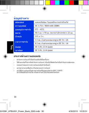 Page 3030
ข้อมูลจำาเพาะ 
ชนิดเซลล์ แบตเตอรี่ลิเธียม-ไอออนที่สามารถชาร์จใหม่ได้ 
ความจุเซลล์ DC 3.75V / 9600 mAh (36Wh) 
อุณหภูมิการชาร์จ 0°C - 45°C 
ขนาด90.5 มม. x 59 มม. (ขนาดเท่าบัตรเครดิต) x 22 มม. 
น้ำาหนัก 215 ± 3 ก. 
เวลาการชาร์จ 5.5 ชม. ด้วยสายเคเบิลมาตรฐาน DC 5V / 2A  
8.5 ชม. ด้วยสายเคเบิลมาตรฐาน DC 5V / 1A  
อินพุต DC 5.0V, 2.0 A (สูงสุด) 
เอาต์พุต DC 5.0V, 2.4 A (สูงสุด) 
ประกาศด้านความปลอดภัย •	ชาร์จเพาเวอร์แบงค์ให้เต็มที่ก่อนที่จะใช้เป็นครั้งแรก •	ใช้สายเคเบิลที่ให้มาเมื่อชาร์จเพาเวอร์แบงค์...
