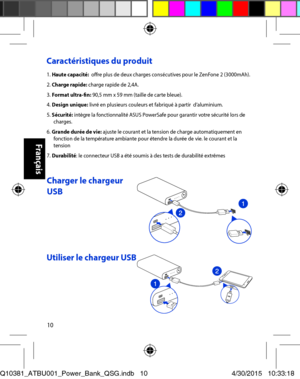 Page 1010
Caractéristiques du produit
1. Haute capacité:  offre plus de deux charges consécutives pour le ZenFone 2 (3000mAh).2. Charge rapide: charge rapide de 2,4A.3. Format ultra-fin: 90,5 mm x 59 mm (taille de carte bleue).4. Design unique: livré en plusieurs couleurs et fabriqué à partir  d’aluminium.5. Sécurité: intègre la fonctionnalité ASUS PowerSafe pour garantir votre sécurité lors de charges.6. Grande durée de vie: ajuste le courant et la tension de charge automatiquement en fonction de la...