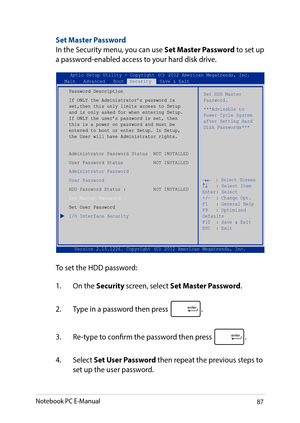 Page 8787
Set Master PasswordIn the Security menu, you can use Set Master Password to set up a password-enabled access to your hard disk drive. 
Aptio Setup Utility - Copyright (C) 2011 American Megatrends, Inc.
Set HDD Master Password.***Advisable to Power Cycle System after Setting Hard Disk Passwords***
Aptio Setup Utility - Copyright (C) 2012 American Megatrends, Inc.Main   Advanced   Boot  Security   Save & Exit
→←    : Select Screen ↑↓   : Select Item Enter: Select +/—  : Change Opt. F1   : General Help...