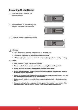 Page 23 12
Installing the batteries
1. Open the battery cover in the 
direction shown.
2. Install batteries as indicated by the 
diagram inside the compartment.
3. Close the battery cover into position.
Caution
•  Risk of explosion if battery is replaced by an incorrect type.
•  Dispose of used batteries according to the instructions.
•  Make sure the plus and minus terminals are correctly aligned when loading a battery.
Note
• Keep the battery out of the reach of children. 
• Remove batteries from remote...