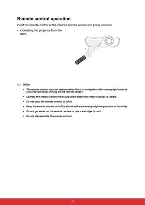 Page 24 13
Remote control operation
Point the remote control at the infrared remote sensor and press a button.
• Operating the projector from the 
front.
Note
• The remote control may not operate when there is sunlight or other strong light such as 
a fluorescent lamp shining on the remote sensor.
• Operate the remote control from a position where the remote sensor is visible.
• Do not drop the remote control or jolt it.
• Keep the remote control out of locations with excessively high temperature or humidity.
•...