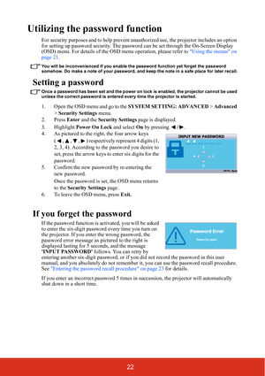 Page 2922
Utilizing the password function
For security purposes and to help prevent unauthorized use, the projector includes an option 
for setting up password security. The password can be set through the On-Screen Display 
(OSD) menu. For details of the OSD menu operation, please refer to Using the menus on 
page 21.
You will be inconvenienced if you enable the password function yet forget the password 
somehow. Do make a note of your password, and keep the note in a safe place for later recall.
Setting a...