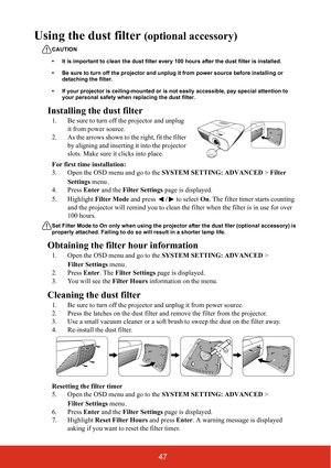 Page 5447
Using the dust filter (optional accessory) 
CAUTION
• It is important to clean the dust filter every 100 hours after the dust filter is installed.
• Be sure to turn off the projector and unplug it from power source before installing or 
detaching the filter.
• If your projector is ceiling-mounted or is not easily accessible, pay special attention to 
your personal safety when replacing the dust filter.
Installing the dust filter
1. Be sure to turn off the projector and unplug 
it from power source.
2....