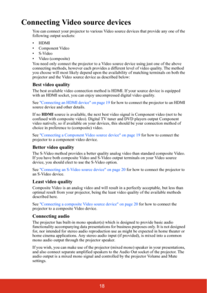 Page 2518
Connecting Video source devices
You can connect your projector to various Video source devices that provide any one of the 
following output sockets:
• HDMI
• Component Video
•S-Video
• Video (composite)
You need only connect the projector to a Video source device using just one of the above 
connecting methods, however each provides a different level of video quality. The method 
you choose will most likely depend upon the availability of matching terminals on both the 
projector and the Video source...