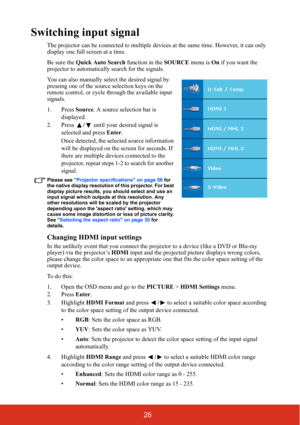 Page 3326
Switching input signal
The projector can be connected to multiple devices at the same time. However, it can only 
display one full screen at a time. 
Be sure the  Quick Auto Search  function in the SOURCE menu is  On if you want the 
projector to automatically search for the signals.
You can also manually select the desired signal by 
pressing one of the source selection keys on the 
remote control, or cycle through the available input 
signals.
1. Press  Source. A source selection bar is 
displayed....